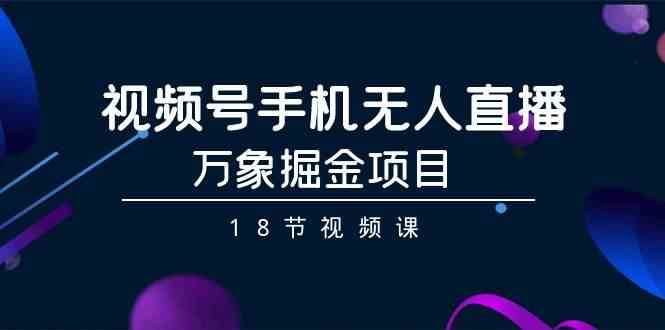 视频号手机无人直播-万象掘金项目（18节视频课）-千寻创业网