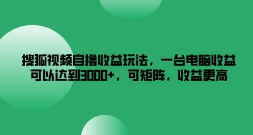 搜狐视频自撸收益玩法，一台电脑收益可以达到3k+，可矩阵，收益更高【揭秘】-千寻创业网