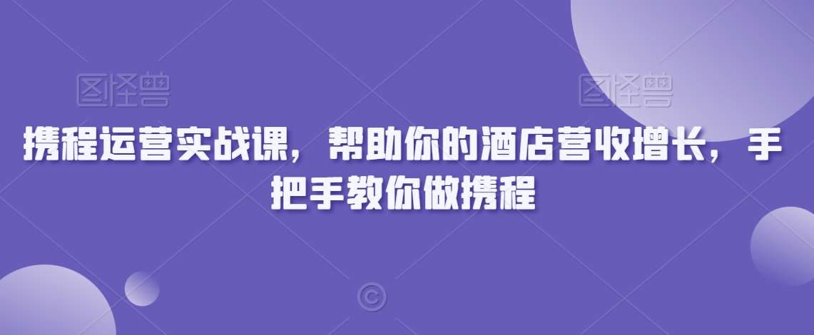 携程运营实战课，帮助你的酒店营收增长，手把手教你做携程-千寻创业网