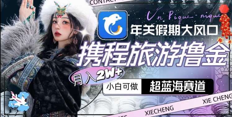 年关假期大风口，携程旅游撸金，超蓝海赛道,月入2w+【揭秘】-千寻创业网