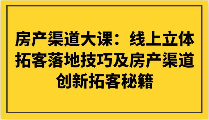 房产渠道大课：线上立体拓客落地技巧及房产渠道创新拓客秘籍-千寻创业网