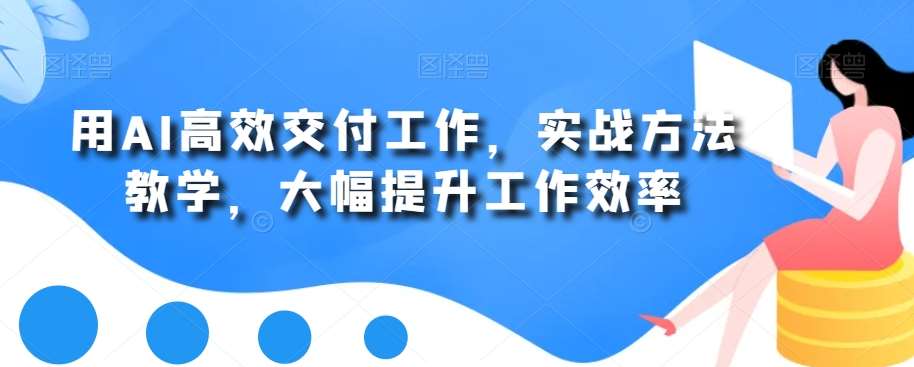 用AI高效交付工作，实战方法教学，大幅提升工作效率-千寻创业网