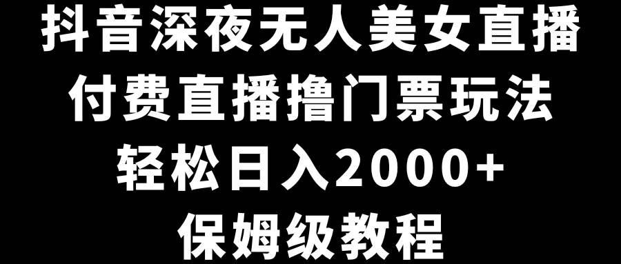 （8908期）抖音深夜无人美女直播，付费直播撸门票玩法，轻松日入2000+，保姆级教程-千寻创业网