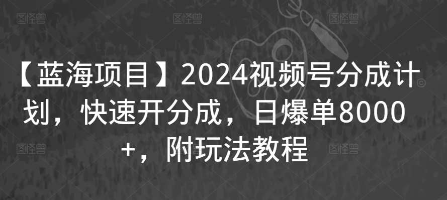 【蓝海项目】2024视频号分成计划，快速开分成，日爆单8000+，附玩法教程-千寻创业网