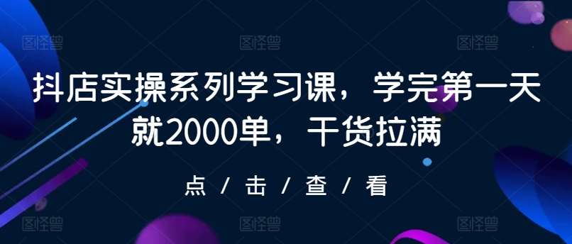 抖店实操系列学习课，学完第一天就2000单，干货拉满-千寻创业网