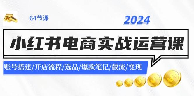 2024小红书电商实战运营课：账号搭建/开店流程/选品/爆款笔记/截流/变现-千寻创业网