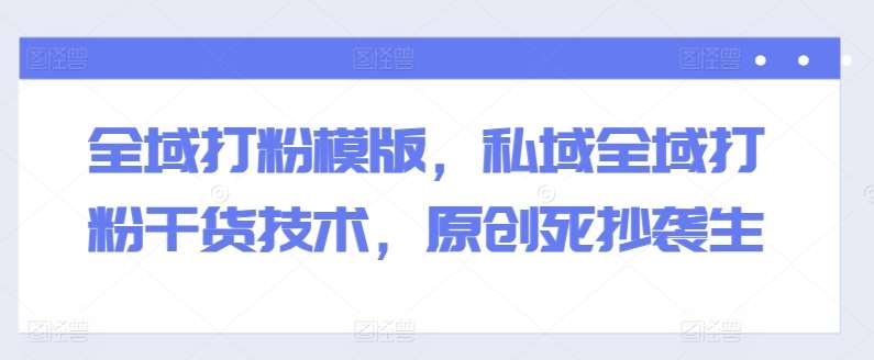 全域打粉模版，私域全域打粉干货技术，原创死抄袭生-千寻创业网