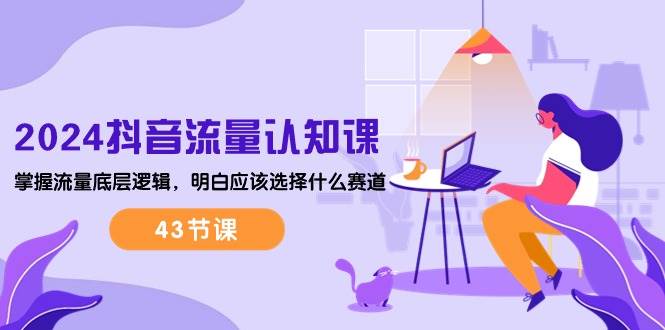 （10713期）2024抖音流量·认知课：掌握流量底层逻辑，明白应该选择什么赛道 (43节课)-千寻创业网