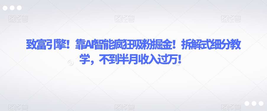 致富引擎！靠AI智能疯狂吸粉掘金！拆解式细分教学，不到半月收入过万【揭秘】-千寻创业网
