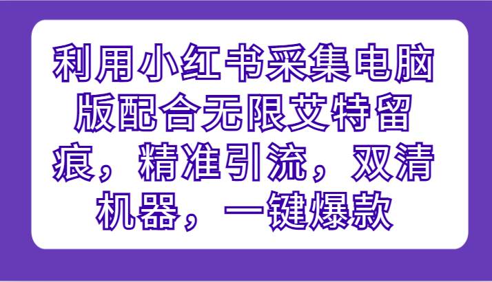 利用小红书采集电脑版配合无限艾特留痕，精准引流，双清机器，一键爆款-千寻创业网