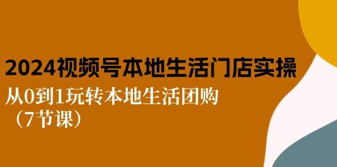 2024视频号短视频本地生活门店实操：从0到1玩转本地生活团购（7节课）-千寻创业网