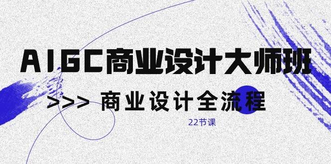 AIGC商业设计大师班，商业设计全流程（22节课）-千寻创业网