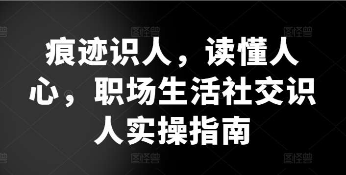 痕迹识人，读懂人心，​职场生活社交识人实操指南-千寻创业网