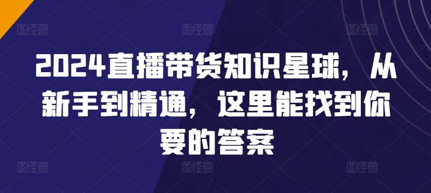 2024直播带货知识星球，从新手到精通，这里能找到你要的答案-千寻创业网