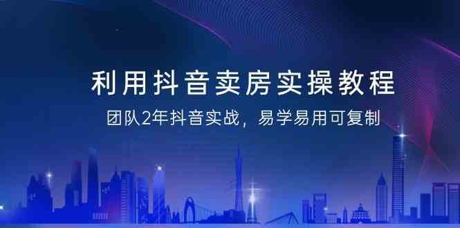 利用抖音卖房实操教程，团队2年抖音实战，易学易用可复制（无水印课程）-千寻创业网