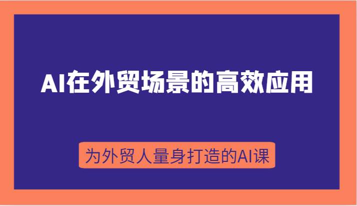 AI在外贸场景的高效应用，从入门到进阶，从B端应用到C端应用，为外贸人量身打造的AI课-千寻创业网
