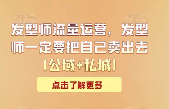 发型师流量运营，发型师一定要把自己卖出去（公域+私城）-千寻创业网