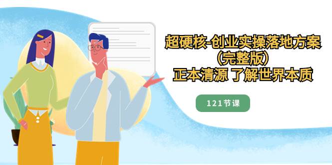 （8343期）超硬核-创业实操落地方案（完整版），正本清源 了解世界本质（121节课）-千寻创业网