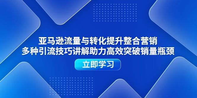（11335期）亚马逊流量与转化提升整合营销，多种引流技巧讲解助力高效突破销量瓶颈-千寻创业网