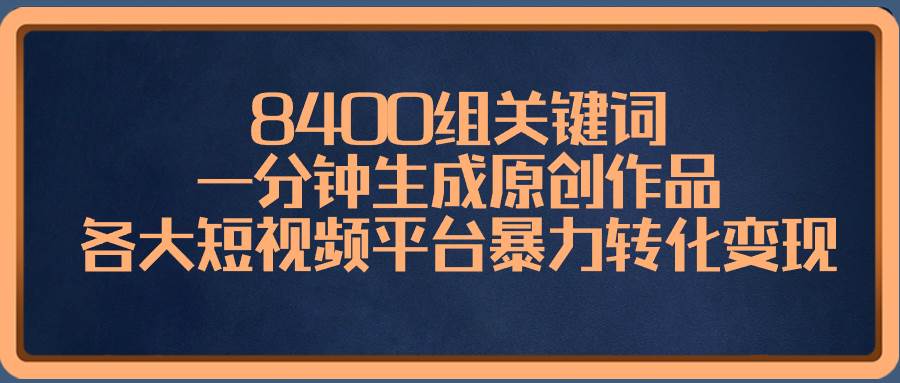 （8471期）8400组关键词，一分钟生成原创作品，各大短视频平台暴力转化变现-千寻创业网