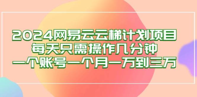 （12675期）2024网易云梯计划项目，每天只需操作几分钟 一个账号一个月一万到三万-千寻创业网