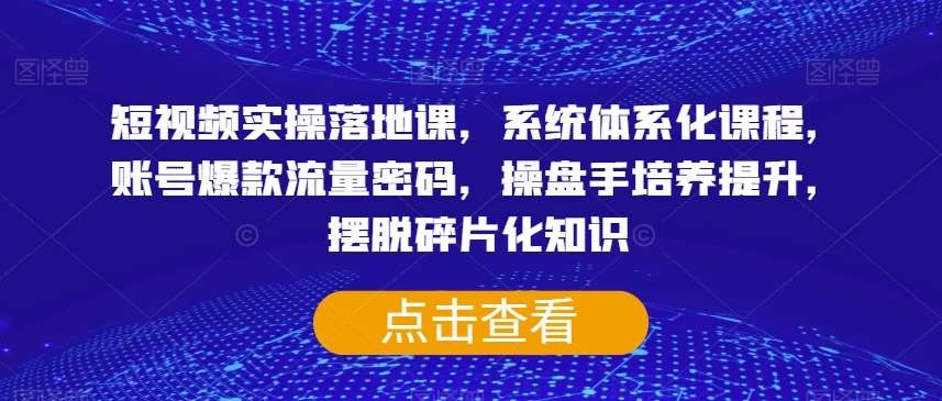短视频实操落地课，系统体系化课程，账号爆款流量密码，操盘手培养提升，摆脱碎片化知识-千寻创业网
