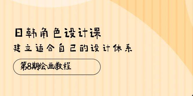 （10641期）日韩 角色设计课：第8期绘画教程，建立适合自己的设计体系（38节课）-千寻创业网