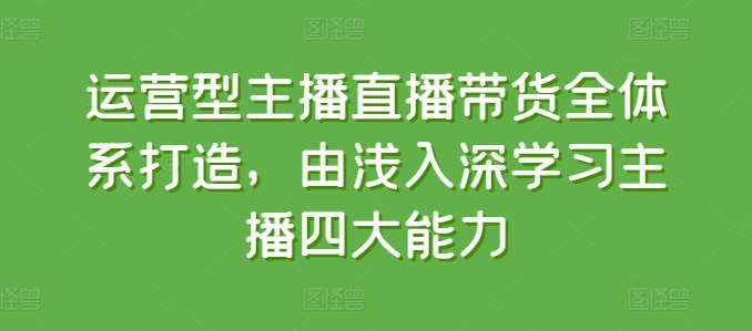 运营型主播直播带货全体系打造，由浅入深学习主播四大能力-千寻创业网