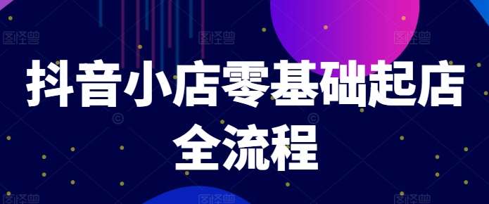 抖音小店零基础起店全流程，快速打造单品爆款技巧、商品卡引流模式与推流算法等-千寻创业网