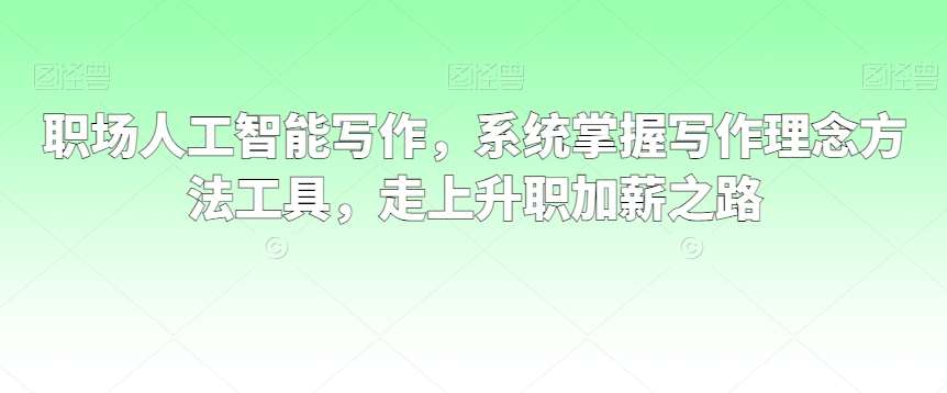 职场人工智能写作，系统掌握写作理念方法工具，走上升职加薪之路-千寻创业网