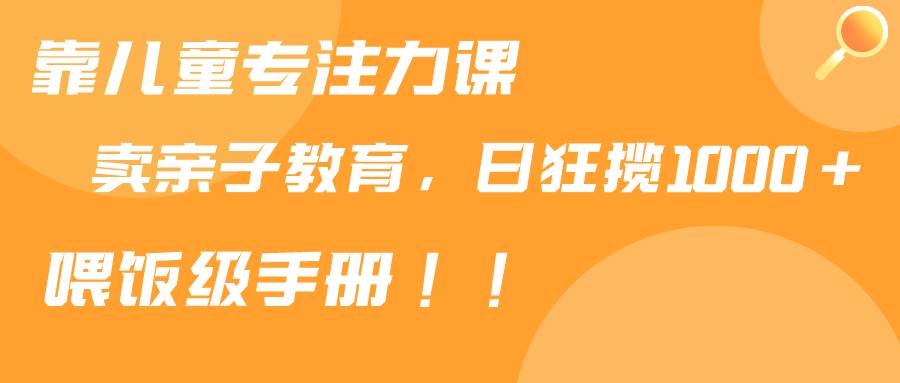 （9050期）靠儿童专注力课程售卖亲子育儿课程，日暴力狂揽1000+，喂饭手册分享-千寻创业网