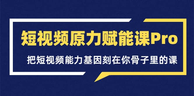 短视频原力赋能课Pro，把短视频能力基因刻在你骨子里的课（价值4999元）-千寻创业网