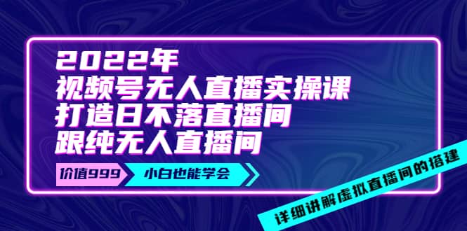 2022年《视频号无人直播实操课》打造日不落直播间+纯无人直播间-千寻创业网