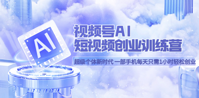 视频号AI短视频创业训练营 超级个体新时代 一部手机每天只需1小时轻松创业-千寻创业网