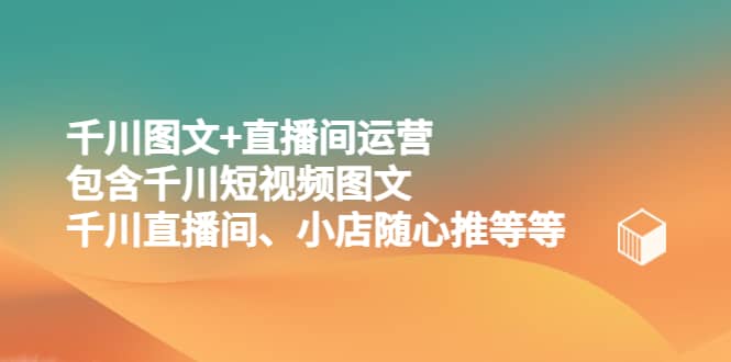 千川图文+直播间运营，包含千川短视频图文、千川直播间、小店随心推等等-千寻创业网