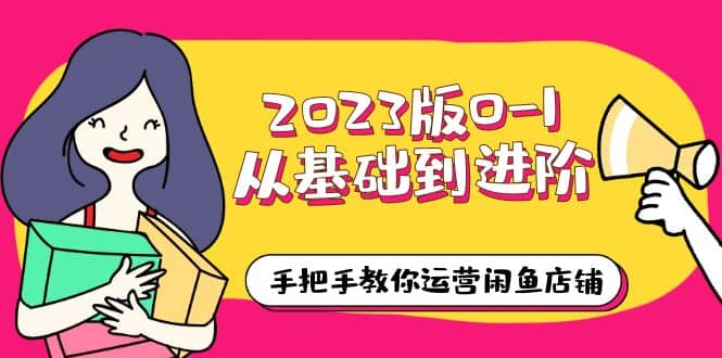 2023版0-1从基础到进阶，手把手教你运营闲鱼店铺（10节视频课）-千寻创业网