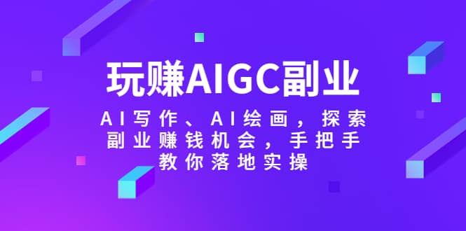 玩赚AIGC副业-AI写作、AI绘画，探索副业赚钱机会，手把手教你落地实操-千寻创业网