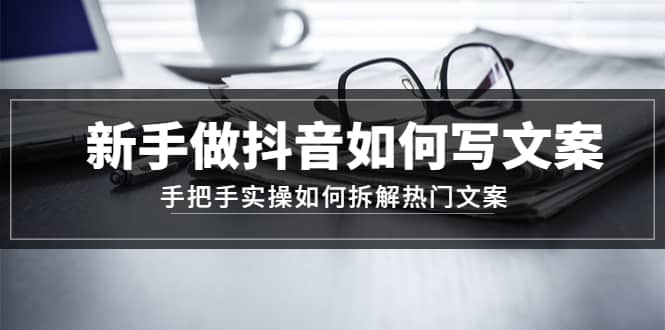 新手做抖音如何写文案，手把手实操如何拆解热门文案-千寻创业网
