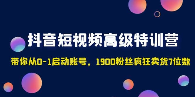 抖音短视频高级特训营：带你从0-1启动账号，1900粉丝疯狂卖货7位数-千寻创业网