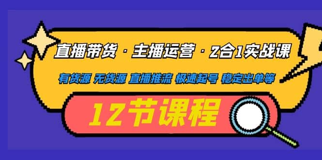 直播带货·主播运营2合1实战课 有货源 无货源 直播推流 极速起号 稳定出单-千寻创业网