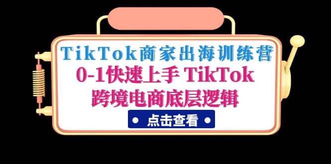 TikTok商家出海训练营：0-1快速上手 TikTok跨境电商底层逻辑(无水印)-千寻创业网