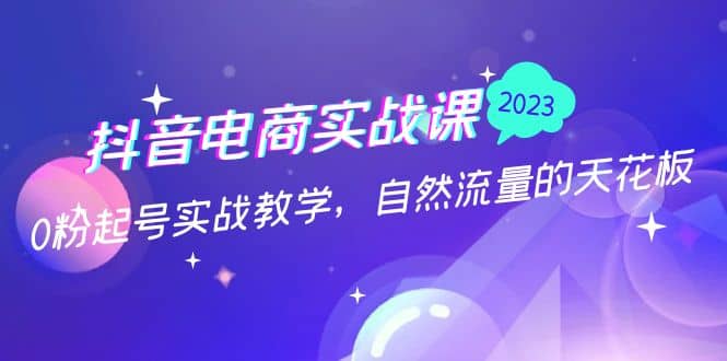 抖音电商实战课：0粉起号实战教学，自然流量的天花板（2月19最新）-千寻创业网
