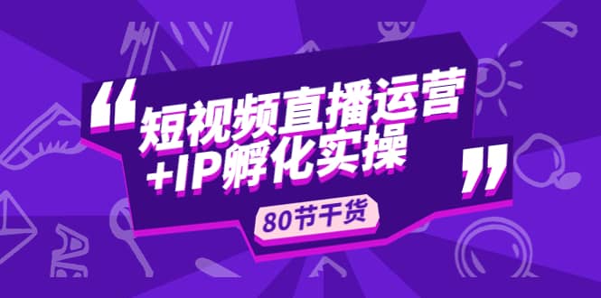 短视频直播运营+IP孵化实战：80节干货实操分享-千寻创业网
