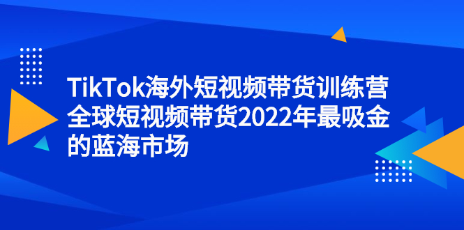 TikTok海外短视频带货训练营，全球短视频带货2022年最吸金的蓝海市场-千寻创业网