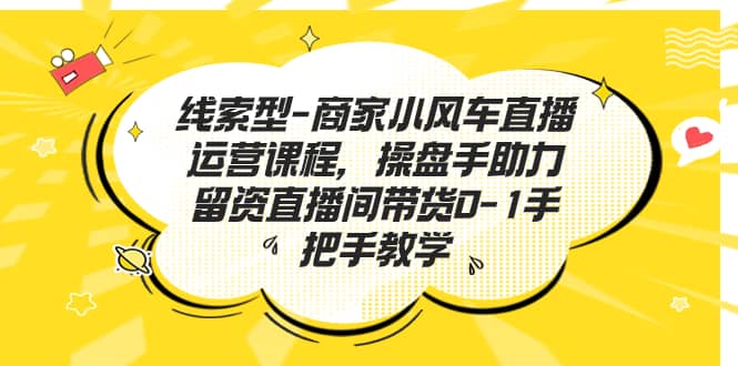 线索型-商家小风车直播运营课程，操盘手助力留资直播间带货0-1手把手教学-千寻创业网