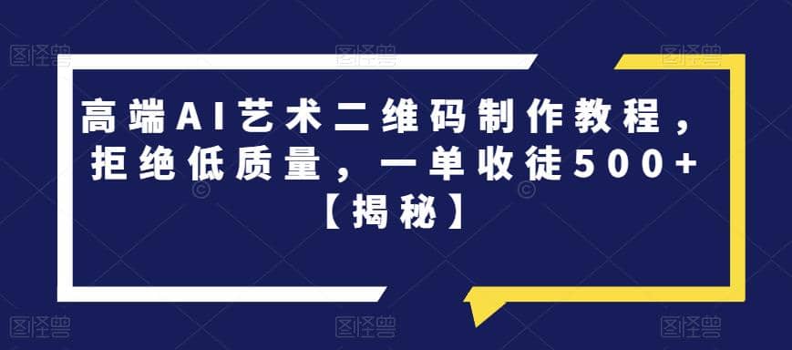 高端AI艺术二维码制作教程，拒绝低质量，一单收徒500+【揭秘】-千寻创业网