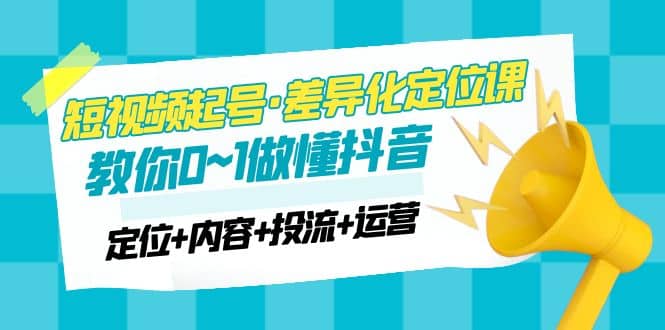 2023短视频起号·差异化定位课：0~1做懂抖音（定位+内容+投流+运营）-千寻创业网