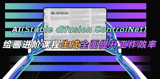AI（stable difusion ControlNet）绘画进阶课程 办公场景 全面提升工作效率-千寻创业网