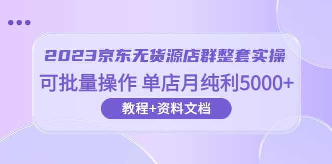 2023京东-无货源店群整套实操 可批量操作 单店月纯利5000+63节课+资料文档-千寻创业网