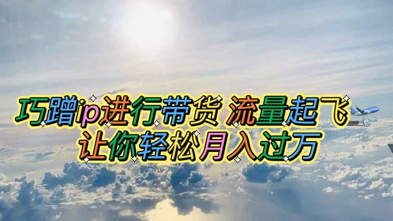 巧蹭ip进行带货，流量起飞，让你轻松月入过万-千寻创业网